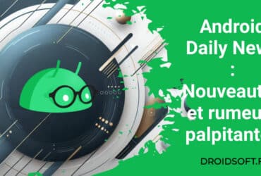 Android Daily News : Nouveautés et rumeurs palpitantes
