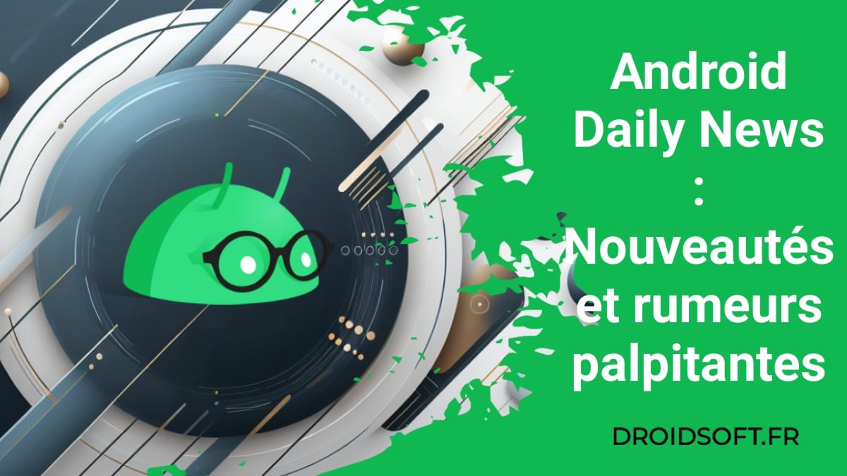 Android Daily News : Nouveautés et rumeurs palpitantes