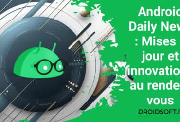 Android Daily News : Mises à jour et innovations au rendez-vous